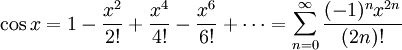 \cos x = 1 - \frac{x^2}{2!} + \frac{x^4}{4!} - \frac{x^6}{6!} + \cdots = \sum_{n=0}^\infty \frac{(-1)^nx^{2n}}{(2n)!}