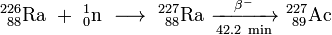 \ Mathrm {^ {226} _ {\ 88} Ra \ + \ ^ {1} _ {0} n \ \ longrightarrow \ ^ {227} _ {\ 88} Ra \ \ xrightarrow [42,2 \ min] {\ beta ^ -} \ ^ {227} _ {\ 89} Ac}