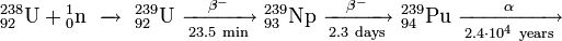 \ Mathrm {{} ^ {238} _ {92} U + {} ^ {1} _ {0} n \ \ xrightarrow \ \ {} ^ {239} _ {92} U \ \ xrightarrow [23,5 \ min] {\ beta ^ -} \ {} ^ {239} _ {93} Np \ \ xrightarrow [2,3 \ día] {\ beta ^ -} \ {} ^ {239} _ {94} Pu \ \ xrightarrow [2,4 \ cdot 10 ^ 4 \ año] {\ alpha}}