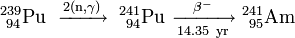 \ Mathrm {^ {239} _ {\ 94} Pu \ \ xrightarrow {2 (n, \ gamma)} \ ^ {241} _ {\ 94} Pu \ \ xrightarrow [14,35 \ año] {\ beta ^ -} \ ^ {241} _ {\ 95} Am}