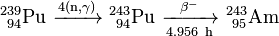 \ Mathrm {^ {239} _ {\ 94} Pu \ \ xrightarrow {4 (n, \ gamma)} \ ^ {243} _ {\ 94} Pu \ \ xrightarrow [4,956 \ h] {\ beta ^ -} \ ^ {243} _ {\ 95} Am}