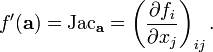 f '(\ mathbf {a}) = \ text {} Jac _ {\ mathbf {a}} = \ left (\ frac {\ f_i parcial} {\ x_j parcial} \ right) _ {ij}.