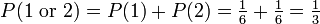 P (1 \ mbox {o} 2) = P (1) + P (2) = \ tfrac {1} {6} + \ tfrac {1} {6} = \ tfrac {1} {3}