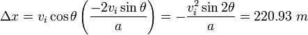 \ Delta x = v_i \ cos \ theta \ left (\ frac {-2 v_i \ sin \ theta} {a} \ right) = - \ frac {v_i ^ 2 \ sen 2 \ theta} {a} = 220,93 \ m