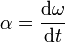 \ Mathbf {\ alpha} = \ frac {\ mathrm {d} \ mathbf {\ omega}} {\ mathrm {d} t}