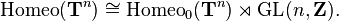 \ Mathrm {Homeo} (\ mathbf {T} ^ n) \ cong \ mathrm {Homeo} _0 (\ mathbf {T} ^ n) \ rtimes \ mathrm {} GL (n, \ mathbf {Z}).