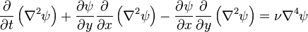 \ Frac {\ partial} {\ t parcial} \ left (\ nabla ^ 2 \ psi \ right) + \ frac {\ partial \ psi} {\ y parcial} \ frac {\ partial} {\ x parcial} \ left (\ nabla ^ 2 \ psi \ right) - \ frac {\ partial \ psi} {\ x parcial} \ frac {\ partial} {\ y parcial} \ left (\ nabla ^ 2 \ psi \ right) = \ nu \ nabla ^ 4 \ psi