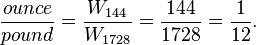 \ Frac {} {onza libra} = \ frac {W_ {144}} {W_ {1728}} = \ frac {144} {1728} = \ frac {1} {12}.