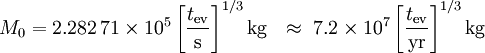 M_0 = 2,282 \, 71 \ times 10 ^ 5 \ left [\ frac {t_ \ mathrm {ev}} {\ mathrm {s}} \ right] ^ {1/3} \ mathrm {kg} \ \ \ aprox \ 7.2 \ Tiempos 10 ^ 7 \ left [\ frac {t_ \ mathrm {ev}} {\ mathrm {año}} \ right] ^ {1/3} \ mathrm {} kg