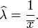 \ Widehat {\ lambda} = \ frac1 {\ overline {x}}.