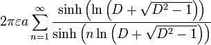 2 \ pi \ varepsilon un \ sum_ {n = 1} ^ {\ infty} \ frac {\ senh \ left (\ ln \ left (D + \ sqrt {D ^ {2} -1} \ right) \ right)} {\ senh \ left (n \ ln \ left (D + \ sqrt {D ^ {2} -1} \ right) \ right)}