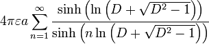 4 \ pi \ varepsilon un \ sum_ {n = 1} ^ {\ infty} \ frac {\ senh \ left (\ ln \ left (D + \ sqrt {D ^ {2} -1} \ right) \ right)} {\ senh \ left (n \ ln \ left (D + \ sqrt {D ^ {2} -1} \ right) \ right)}