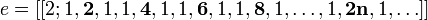 e = [[2; 1, \ textbf {2}, 1, 1, \ textbf {4}, 1, 1, \ textbf {6}, 1, 1, \ textbf {8}, 1, \ ldots, 1, \ textbf {2n} , 1, \ ldots]] \,