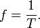 f = \ frac {1} {T}. \,