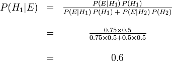 \ Begin {matrix} P (H_1 | E) & = & \ frac {P (E | H_1) \, P (H_1)} {P (E | H_1) \, P (H_1) \; + \; P ( E | H_2) \, P (H_2)} \\ \\ \ & = & \ frac {0,75 \ fois 0,5} {\ 0,75 fois 0,5 + 0,5 \ times 0,5} \\ \\ \ & = & 0,6 \ end { matrix}