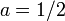 a = 1/2