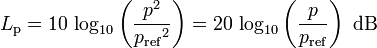 L_ \ mathrm {p} = 10 \, \ log_ {10} \ left (\ frac {{p} ^ 2} {{p_ \ mathrm {ref}} ^ 2} \ right) = 20 \, \ log_ {10 } \ left (\ frac {p} {p_ \ mathrm {ref}} \ right) \ mbox {dB} \,