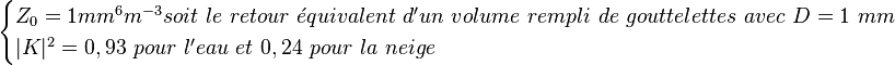 \begin{cases} Z_0 = 1 mm^6m^{-3} soit\ le\ retour\ \acute{e}quivalent\ d'un\ volume\ rempli\ de\ gouttelettes\ avec\ D = 1\ mm\ \\ |K|^2 = 0,93\ pour\ l'eau\ et\ 0,24\ pour\ la\ neige \end{cases} 