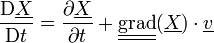 \frac{\mathrm D \underline{X}}{\mathrm Dt}=\frac{\partial \underline{X}}{\partial t} +\underline{\underline{\operatorname{grad}}}(\underline{X})\cdot\underline{v}