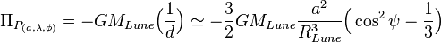 
\Pi_{P_{(a,\lambda, \phi)}}= - G M_{Lune} \Big ( \frac {1}{d} \Big ) \simeq -\frac{3}{2}G M_{Lune} \frac {a^{2}}{R_{Lune}^{3}} \Big (\cos^{2}\psi - \frac{1}{3} \Big ) 
