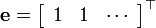 \mathbf{e}=\left[\begin{array}{ccc}
1 & 1 & \cdots\end{array}\right]^{\top}