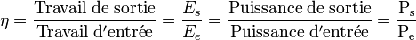  \eta=\frac{\mathrm{Travail\; de \; sortie}}{\mathrm{Travail\; d'entr\acute{e}e}}=\frac{E_s}{E_e}= \rm\frac{Puissance \; de \; sortie}{Puissance  \; d'entr\acute ee}= \frac{P_s}{P_e}