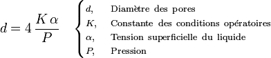  d=4\,\frac{K\,\alpha}{P} \quad \begin{cases}\scriptstyle d, &\scriptstyle \mathrm{Diam\grave etre\ des\ pores} \\[-1ex]\scriptstyle K, & \scriptstyle\mathrm{Constante\ des\ conditions\ op\acute eratoires} \\[-1ex]\scriptstyle \alpha, & \scriptstyle\mathrm{Tension\  superficielle\ du\ liquide} \\[-1ex]\scriptstyle P, & \scriptstyle\mathrm{Pression}\end{cases}