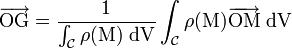 \overrightarrow{\mathrm{OG}}=\frac{1}{\int_{\mathcal{C}}\rho(\mathrm{M})~\mathrm{dV}} \int_{\mathcal{C}}\rho(\mathrm{M})\overrightarrow{\mathrm{OM}}~\mathrm{dV}