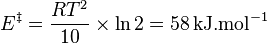 E^\ddagger = \dfrac{RT^2}{10} \times \ln 2 = 58 \, \mathrm{kJ}.\mathrm{mol}^{-1} 