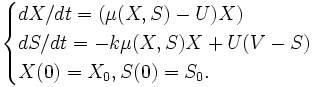 
\begin{cases}
    dX/dt  = (\mu (X,S) - U) X)   \\
    dS/dt  = -k \mu (X,S) X + U (V - S) \\
    X(0) = X_0, S(0) = S_0. 
\end{cases}
