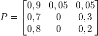  P =\begin{bmatrix}
0,9 & 0,05 & 0,05 \\
0,7 & 0 & 0,3 \\
0,8 & 0 & 0,2 \\
\end{bmatrix}