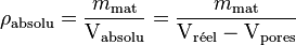 \rho_{\mathrm{absolu}} = \frac{m_{\mathrm{mat}}}{\mathrm{V_{absolu}}} = \frac{m_{\mathrm{mat}}}{\mathrm{V_{r\acute{e}el}} - \mathrm{V_{pores}}}