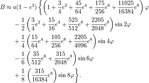 \begin{align}B\approx
&\;a(1-e^2)\left\{\left(1+\frac{3}{4}e^2+\frac{45}{64}e^4+\frac{175}{256}e^6+\frac{11025}{16384}e^8\right)\varphi\right. \\
&\ -\frac{1}{2}\left(\frac{3}{4}e^2+\frac{15}{16}e^4+\frac{525}{512}e^6+\frac{2205}{2048}e^8\right)\sin 2\varphi \\
&\ +\frac{1}{4}\left(\frac{15}{64}e^4+\frac{105}{256}e^6+\frac{2205}{4096}e^8\right)\sin 4\varphi \\
&\ -\frac{1}{6}\left(\frac{35}{512}e^6+\frac{315}{2048}e^8\right)\sin 6\varphi \\
&\ +\frac{1}{8}\left.\left(\frac{315}{16384}e^8\right)\sin 8\varphi\right\}.\\
\end{align}