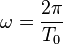 \omega = \frac{2 \pi}{T_0}