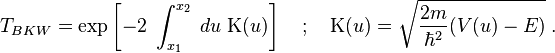 T_{BKW} = \exp\left[-2\;\int_{x_1}^{x_2}\;du\;\Kappa(u)\right]\quad ;\quad \Kappa(u) = \sqrt{\frac{2m}{\hbar^2}(V(u)-E)}\;.