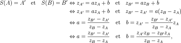 \begin{align}S(A)=A'\quad\text{et}\quad S(B)=B'&\Leftrightarrow z_{A'}=az_A+b\quad\text{et}\quad z_{B'}=az_B+b\\
&\Leftrightarrow z_{A'}=az_A+b\quad\text{et}\quad z_{B'}-z_{A'}=a(z_B-z_A)\\
&\Leftrightarrow a=\frac{z_{B'}-z_{A'}}{z_B-z_A}\quad\text{et}\quad b=z_{A'}-\frac{z_{B'}-z_{A'}}{z_B-z_A}z_A\\
&\Leftrightarrow a=\frac{z_{B'}-z_{A'}}{z_B-z_A}\quad\text{et}\quad b=\frac{z_{A'}z_B-z_{B'}z_A}{z_B-z_A},\end{align}