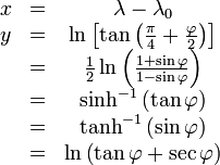 
\begin{matrix}
x &=& \lambda - \lambda_0
\\ y &=& \ln \left[ \tan \left( \frac{\pi}{4} + \frac{\varphi}{2} \right) \right]
\\ \ & =& \frac {1} {2} \ln \left( \frac {1 + \sin \varphi} {1 - \sin \varphi} \right)
\\ \ & =& \sinh^{-1} \left( \tan \varphi \right)
\\ \ & =& \tanh^{-1} \left( \sin \varphi \right)
\\ \ & =& \ln \left( \tan \varphi + \sec \varphi \right)
\end{matrix}
