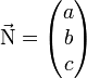 \vec{\mathrm{N}} = \begin{pmatrix} a \\ b \\ c \end{pmatrix}