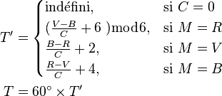 \begin{align}
  T^\prime &=
    \begin{cases}
      \mathrm{ind\acute efini},        &\mbox{si } C = 0 \\
      (\frac{V - B}{C} + 6 \;) \bmod 6, &\mbox{si } M = R \\
      \frac{B - R}{C} + 2,       &\mbox{si } M = V \\
      \frac{R - V}{C} + 4,       &\mbox{si } M = B
    \end{cases} \\
  T        &= 60^\circ \times T^\prime
\end{align}