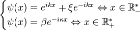 \begin{cases} \psi (x)=e^{ikx} + \xi e^{-ikx} \Leftrightarrow x \in \mathbb{R}_-^* \\ \psi (x)=\beta e^{-i\kappa x} \Leftrightarrow x \in \mathbb{R}_+^* \end{cases}