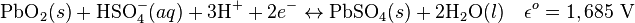 \mbox{PbO}_{2} (s) +\mbox{HSO}_{4}^{-} (aq) +3\mbox{H}^++2e^- \leftrightarrow \mbox{PbSO}_{4} (s) +2\mbox{H}_2\mbox{O} (l) \quad\epsilon^o = 1,685 \ \mathrm{V}