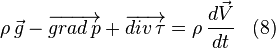  \rho \, \vec g - \overrightarrow{grad \, p} + \overrightarrow{div \,  \tau} = \rho \, \frac{d \vec V}{dt} \;\;\; (8) 