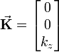 
  \vec {\mathbf K} = 
  \begin{bmatrix}
    0 \\ 0 \\ k_{z} \\  
  \end{bmatrix} 
