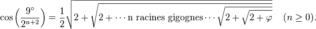 \cos\left(\frac{9^\circ}{2^{n+2}}\right) = \frac 12 \sqrt{2+\sqrt{ 2+\cdots \mbox{n racines gigognes} \cdots \sqrt{ 2+\sqrt{ 2+\varphi }} }}\, \quad(n \ge 0).