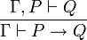 \frac{\Gamma, P \vdash Q}{\Gamma\vdash P \to Q}