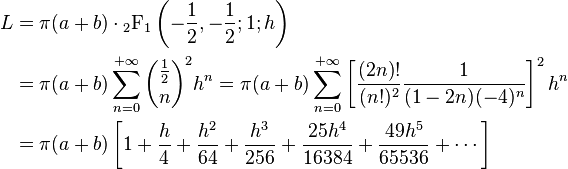 \begin{align}
L & = \pi (a + b) \cdot{}_2{\rm F}_1\left(- \frac12, -\frac12 ; 1 ; h \right)\\
 & = \pi (a + b) \sum_{n=0}^{+\infty} {\frac12 \choose n}^2 h^n = \pi (a + b) \sum_{n=0}^{+\infty} \left[{ \dfrac{(2n)!}{(n!)^2} \frac{1}{(1 - 2n) (-4)^n} }\right]^2 h^n \\
  & = \pi (a + b) \left[ 1 + \dfrac{h}{4} + \dfrac{h^2}{64} + \dfrac{h^3}{256} + \dfrac{25h^4}{16384} + \dfrac{49h^5}{65536} + \cdots \right]
\end{align}