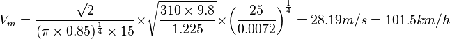 V_m = {\sqrt{2} \over (\pi \times 0.85)^{1 \over 4} \times 15} \times \sqrt{310 \times 9.8 \over 1.225} \times \left({25 \over 0.0072}\right)^{1 \over 4} = 28.19 m/s = 101.5 km/h 