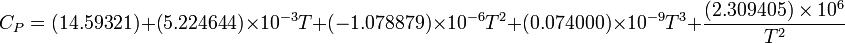 C_{P} = (14.59321) + (5.224644) \times 10^{-3} T + (-1.078879) \times 10^{-6} T^2 + (0.074000) \times 10^{-9} T^3 + \frac{(2.309405) \times 10^6}{T^2} 