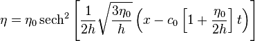  \eta = \eta_0\, \mathrm{sech}^2\left[\frac{1}{2h}\sqrt{\frac{3\eta_0}{h}} \left( x - c_0\left[1+ \frac{\eta_0}{2h}\right]t\right)\right] 