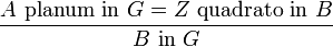 \frac {A \text{ planum in }G = Z \text{ quadrato in }B}{B \text{ in } G}